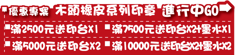 印章優惠專案木頭像皮印章優惠專案 印章系列= 滿2500送價值170元 新力牌原廠印台x1 / 滿5000送價值170+220元 新力牌原廠印台X1 / 滿7500 送價值170+220 新力牌原廠印台X1+130元新力牌原廠墨水X1/ 滿10000 送價值170+220元新力牌原廠印台X2+130元新力牌原廠墨水X2 